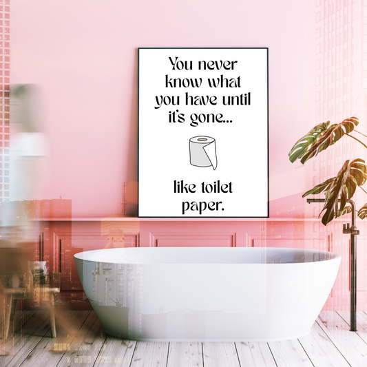 You Never Know What You Have Until It’s Gone... Like Toilet Paper Bathroom Print