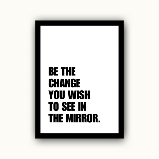 Be The Change You Wish To See In The Mirror